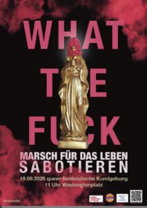 Schwarzes Plakat mit rotem Rauch am Rand. in roter Schrift steht in großen Buchstaben "What The Fuck". Vor den Buchstaben ist eine goldene Madonnenstatue mit rosafarbener Sturmhaube auf. Darunter steht in den weißen Lettern "Marsch für das Leben Sabotieren" - 19.09.2026 queer-feministische Kundgebung 11-16 Uhr Washintonplatz" unten rechts sind Logos von MFAT, Widersetzen und WTF zu sehen.